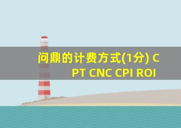 问鼎的计费方式(1分) CPT CNC CPI ROI